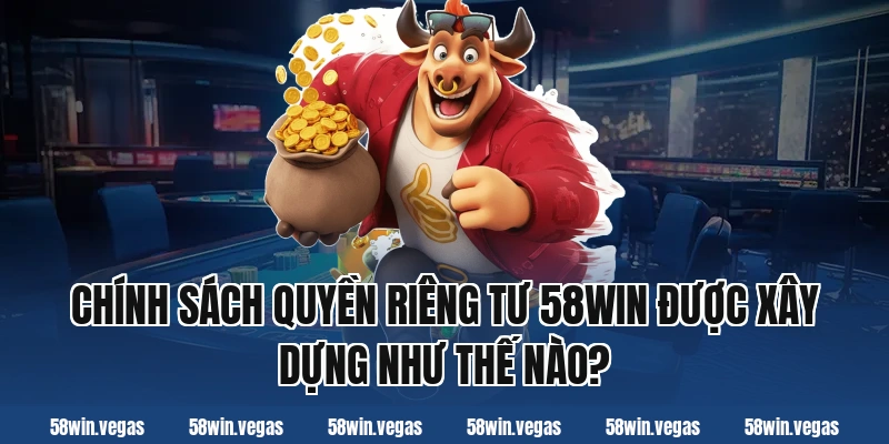 Chính sách quyền riêng tư 58win được xây dựng như thế nào?